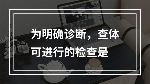 为明确诊断，查体可进行的检查是