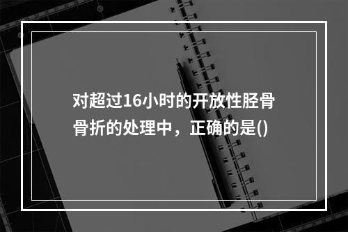 对超过16小时的开放性胫骨骨折的处理中，正确的是()