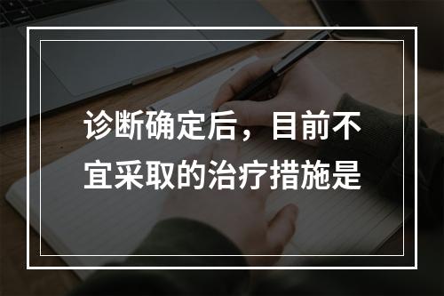 诊断确定后，目前不宜采取的治疗措施是