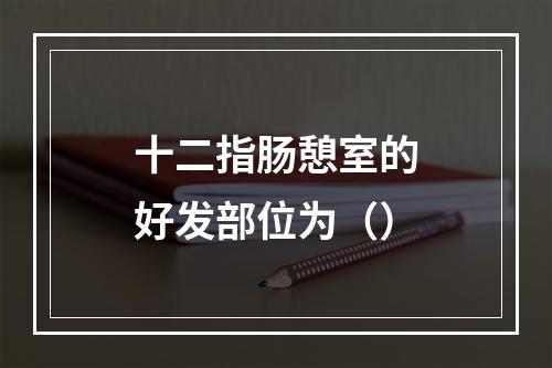 十二指肠憩室的好发部位为（）