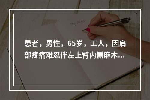 患者，男性，65岁，工人，因肩部疼痛难忍伴左上臂内侧麻木而就