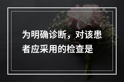 为明确诊断，对该患者应采用的检查是