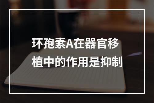 环孢素A在器官移植中的作用是抑制