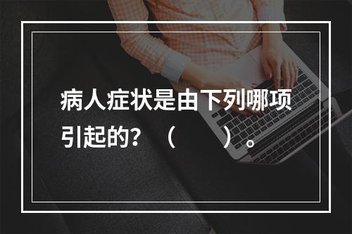 病人症状是由下列哪项引起的？（　　）。