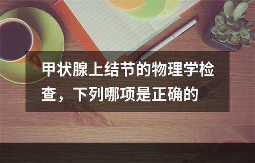 甲状腺上结节的物理学检查，下列哪项是正确的