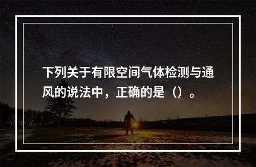 下列关于有限空间气体检测与通风的说法中，正确的是（）。