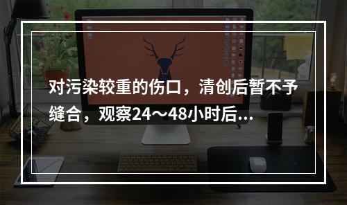 对污染较重的伤口，清创后暂不予缝合，观察24～48小时后如无