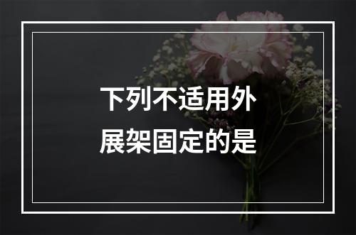 下列不适用外展架固定的是