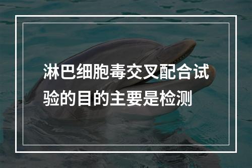 淋巴细胞毒交叉配合试验的目的主要是检测