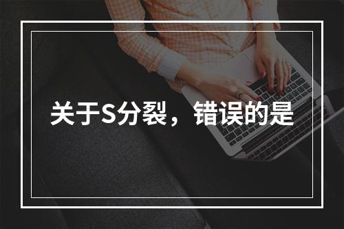 关于S分裂，错误的是