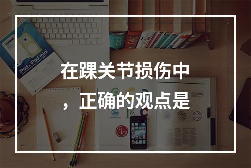 在踝关节损伤中，正确的观点是