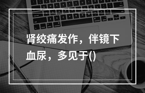 肾绞痛发作，伴镜下血尿，多见于()