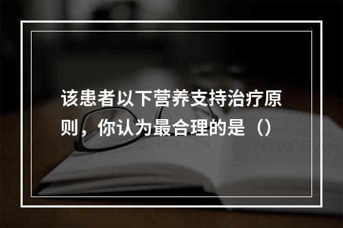 该患者以下营养支持治疗原则，你认为最合理的是（）