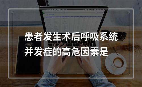 患者发生术后呼吸系统并发症的高危因素是