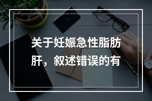 关于妊娠急性脂肪肝，叙述错误的有