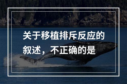 关于移植排斥反应的叙述，不正确的是