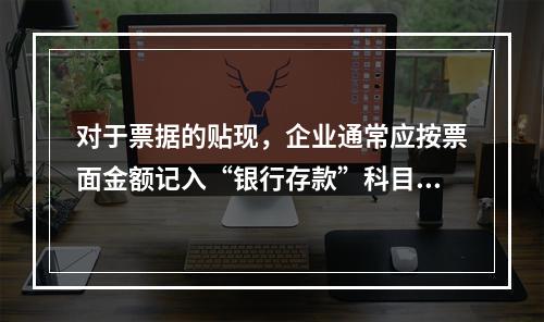 对于票据的贴现，企业通常应按票面金额记入“银行存款”科目。（