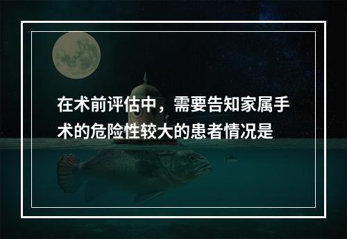 在术前评估中，需要告知家属手术的危险性较大的患者情况是