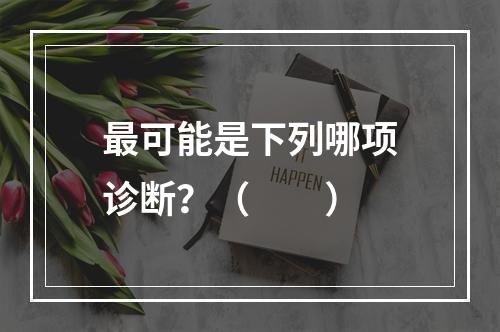 最可能是下列哪项诊断？（　　）