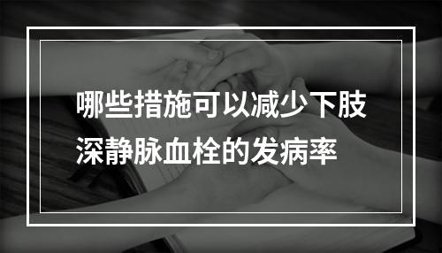 哪些措施可以减少下肢深静脉血栓的发病率