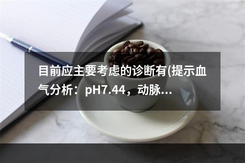 目前应主要考虑的诊断有(提示血气分析：pH7.44，动脉血氧