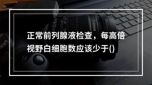 正常前列腺液检查，每高倍视野白细胞数应该少于()