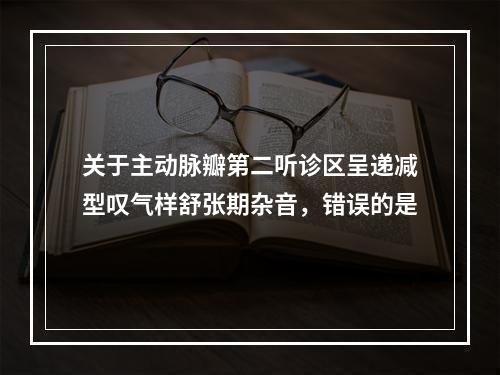 关于主动脉瓣第二听诊区呈递减型叹气样舒张期杂音，错误的是