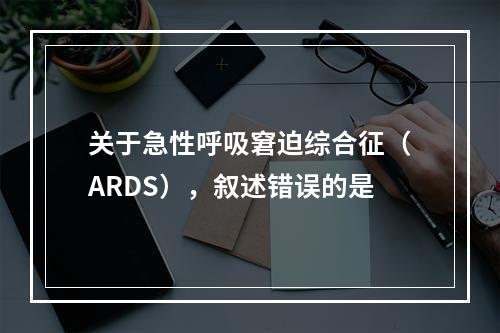 关于急性呼吸窘迫综合征（ARDS），叙述错误的是