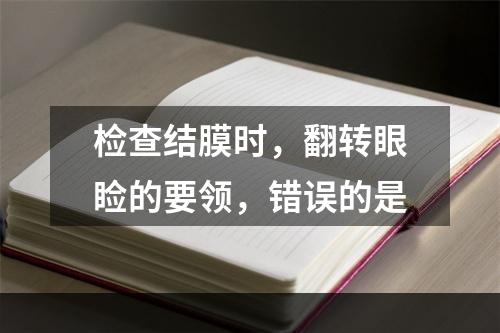 检查结膜时，翻转眼睑的要领，错误的是