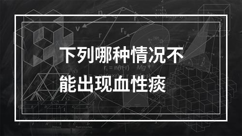 下列哪种情况不能出现血性痰