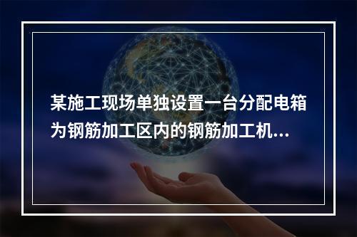 某施工现场单独设置一台分配电箱为钢筋加工区内的钢筋加工机械供