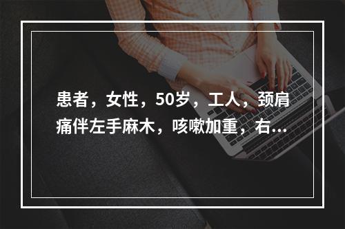 患者，女性，50岁，工人，颈肩痛伴左手麻木，咳嗽加重，右手握