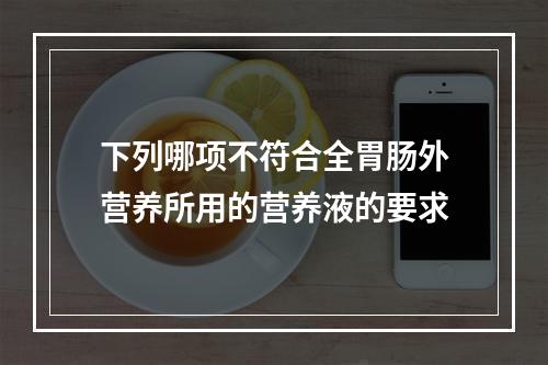 下列哪项不符合全胃肠外营养所用的营养液的要求