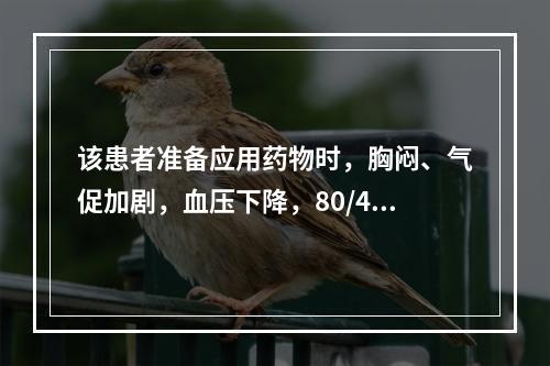 该患者准备应用药物时，胸闷、气促加剧，血压下降，80/45m