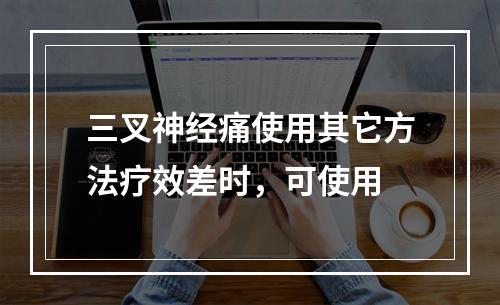 三叉神经痛使用其它方法疗效差时，可使用