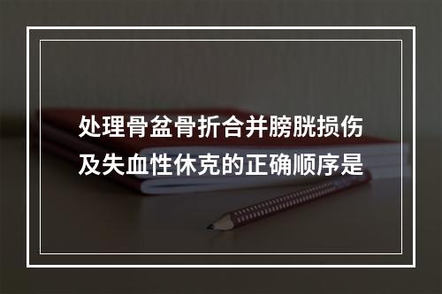 处理骨盆骨折合并膀胱损伤及失血性休克的正确顺序是