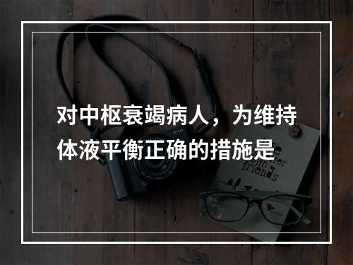 对中枢衰竭病人，为维持体液平衡正确的措施是