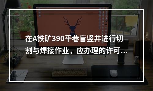 在A铁矿390平巷盲竖井进行切割与焊接作业，应办理的许可手续