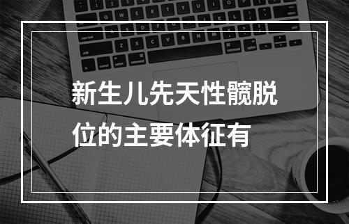 新生儿先天性髋脱位的主要体征有