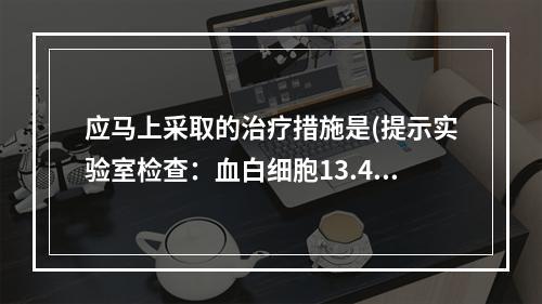 应马上采取的治疗措施是(提示实验室检查：血白细胞13.4×1