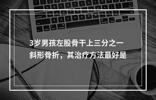 3岁男孩左股骨干上三分之一斜形骨折，其治疗方法最好是