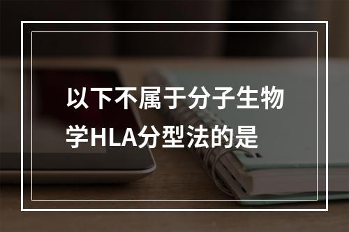 以下不属于分子生物学HLA分型法的是