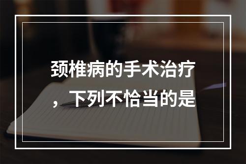 颈椎病的手术治疗，下列不恰当的是