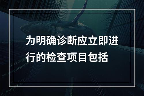 为明确诊断应立即进行的检查项目包括