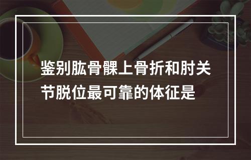 鉴别肱骨髁上骨折和肘关节脱位最可靠的体征是