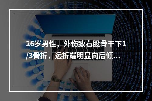 26岁男性，外伤致右股骨干下1/3骨折，远折端明显向后倾倒，