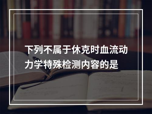 下列不属于休克时血流动力学特殊检测内容的是