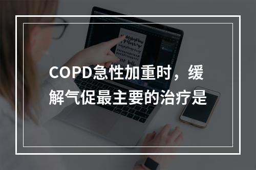 COPD急性加重时，缓解气促最主要的治疗是