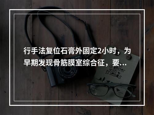 行手法复位石膏外固定2小时，为早期发现骨筋膜室综合征，要特别