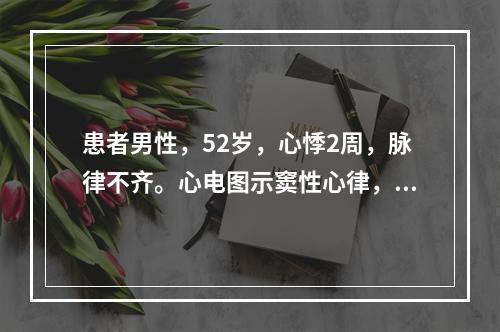 患者男性，52岁，心悸2周，脉律不齐。心电图示窦性心律，78